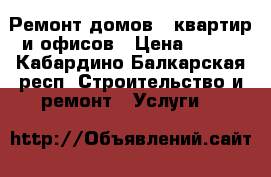 Ремонт домов , квартир и офисов › Цена ­ 100 - Кабардино-Балкарская респ. Строительство и ремонт » Услуги   
